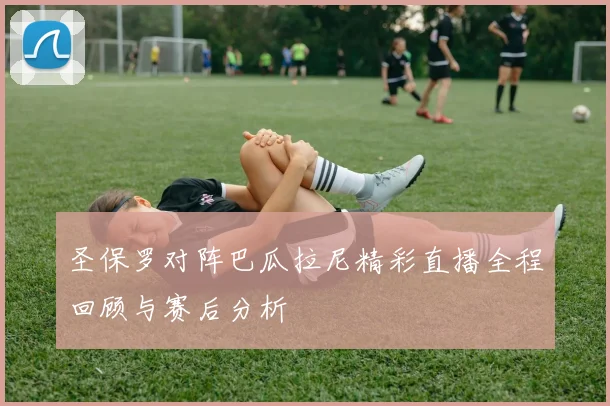 圣保罗对阵巴瓜拉尼精彩直播全程回顾与赛后分析